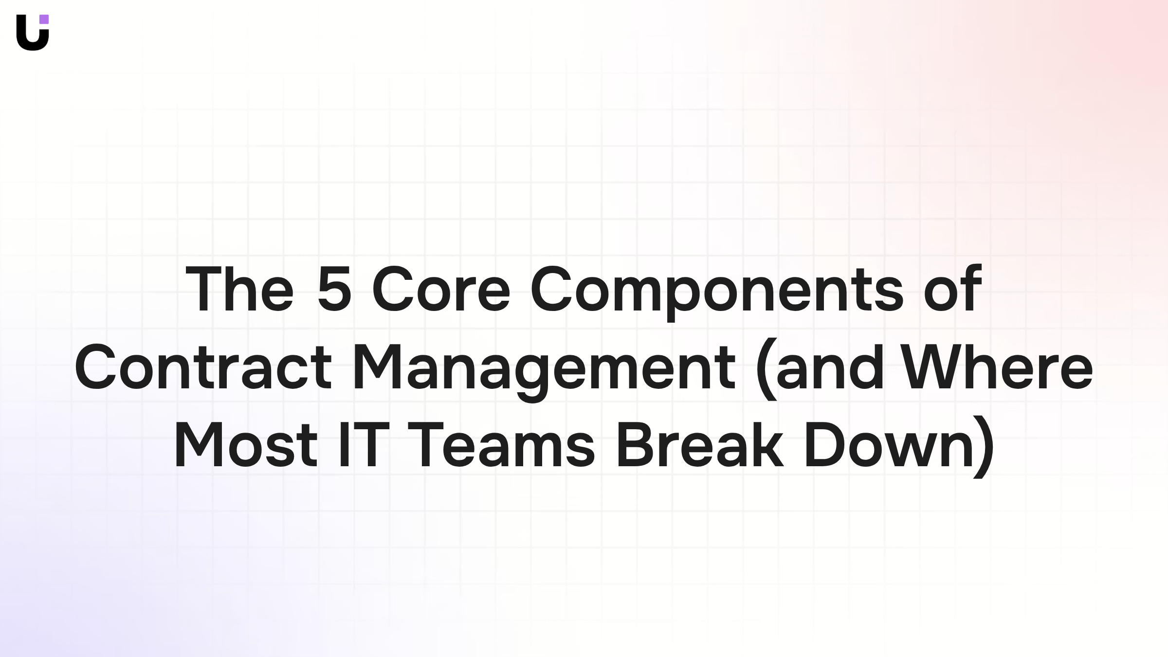 The 5 Core Components of Contract Management (and Where Most IT Teams Break Down)